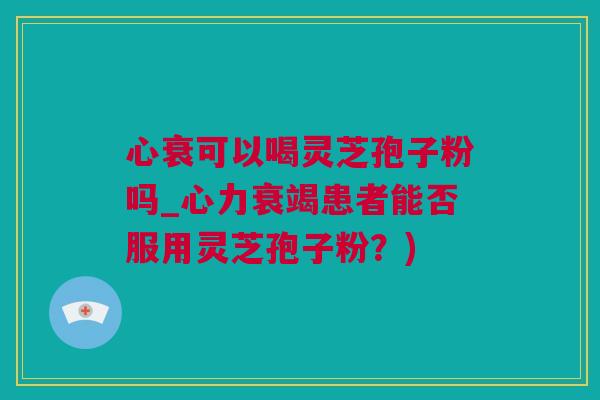 心衰可以喝灵芝孢子粉吗_心力衰竭患者能否服用灵芝孢子粉？)