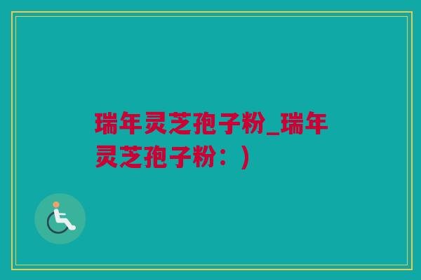 瑞年灵芝孢子粉_瑞年灵芝孢子粉：)