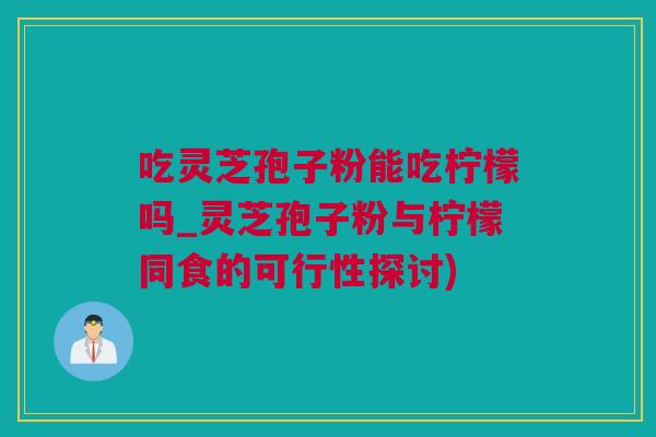 吃灵芝孢子粉能吃柠檬吗_灵芝孢子粉与柠檬同食的可行性探讨) 吃灵芝孢子粉能吃柠檬吗_灵芝孢子粉与柠檬同食的可行性探讨)