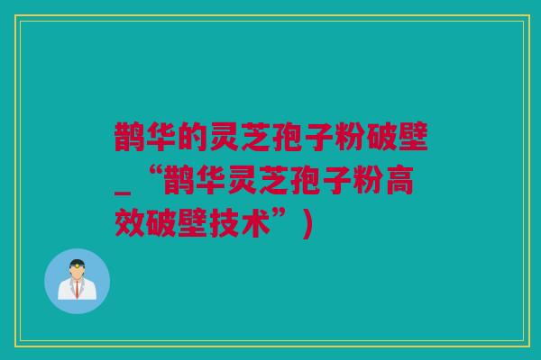 鹊华的灵芝孢子粉破壁_“鹊华灵芝孢子粉高效破壁技术”)