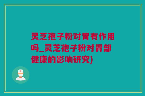 灵芝孢子粉对胃有作用吗_灵芝孢子粉对胃部健康的影响研究) 灵芝孢子粉对胃有作用吗_灵芝孢子粉对胃部健康的影响研究)