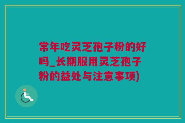 常年吃灵芝孢子粉的好吗_长期服用灵芝孢子粉的益处与注意事项)