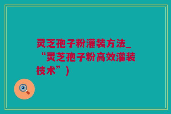 灵芝孢子粉灌装方法_“灵芝孢子粉高效灌装技术”)
