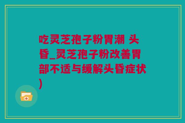 吃灵芝孢子粉胃潮 头昏_灵芝孢子粉改善胃部不适与缓解头昏症状) 吃灵芝孢子粉胃潮 头昏_灵芝孢子粉改善胃部不适与缓解头昏症状)