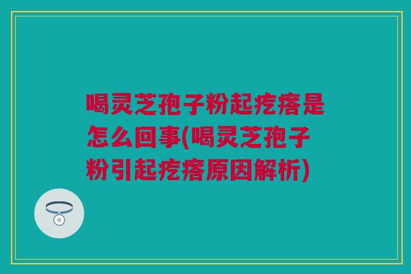 喝灵芝孢子粉起疙瘩是怎么回事(喝灵芝孢子粉引起疙瘩原因解析)