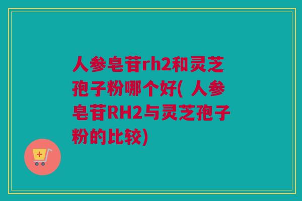 人参皂苷rh2和灵芝孢子粉哪个好( 人参皂苷RH2与灵芝孢子粉的比较)