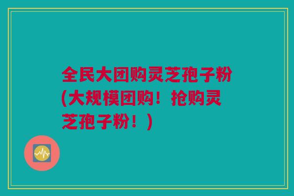 全民大团购灵芝孢子粉(大规模团购！抢购灵芝孢子粉！)