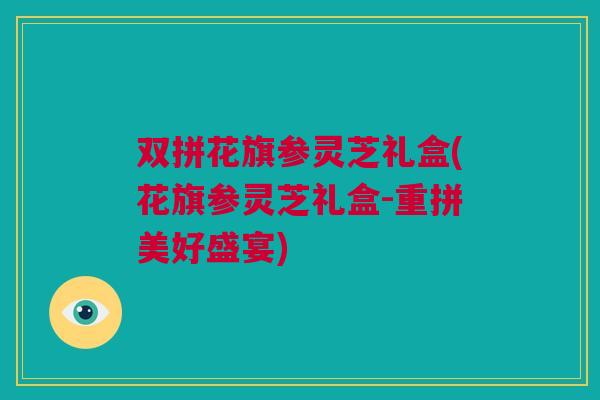 双拼花旗参灵芝礼盒(花旗参灵芝礼盒-重拼美好盛宴)
