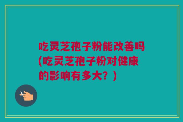 吃灵芝孢子粉能改善吗(吃灵芝孢子粉对健康的影响有多大?) 吃灵芝孢子粉能改善吗(吃灵芝孢子粉对健康的影响有多大?)
