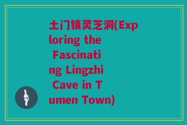 土门镇灵芝洞(Exploring the Fascinating Lingzhi Cave in Tumen Town)