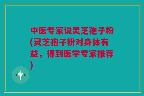 中医专家说灵芝孢子粉(灵芝孢子粉对身体有益，得到医学专家推荐)