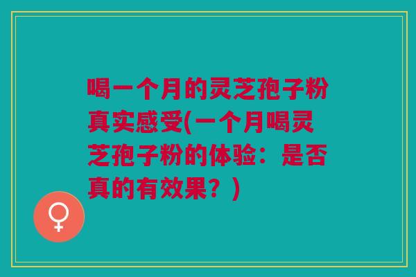 喝一个月的灵芝孢子粉真实感受(一个月喝灵芝孢子粉的体验：是否真的有效果？)