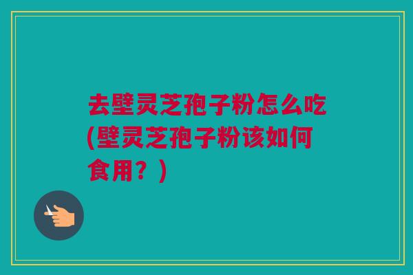 去壁灵芝孢子粉怎么吃(壁灵芝孢子粉该如何食用?) 去壁灵芝孢子粉怎么吃(壁灵芝孢子粉该如何食用?)