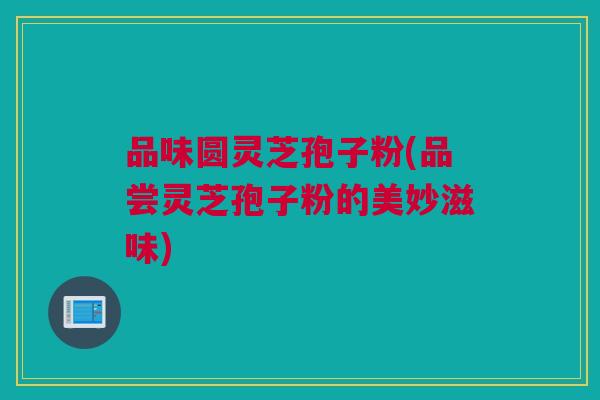 品味圆灵芝孢子粉(品尝灵芝孢子粉的美妙滋味)