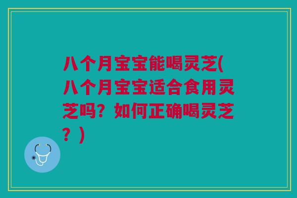 八个月宝宝能喝灵芝(八个月宝宝适合食用灵芝吗？如何正确喝灵芝？)