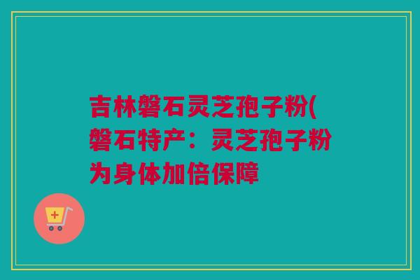 吉林磐石灵芝孢子粉(磐石特产：灵芝孢子粉为身体加倍保障