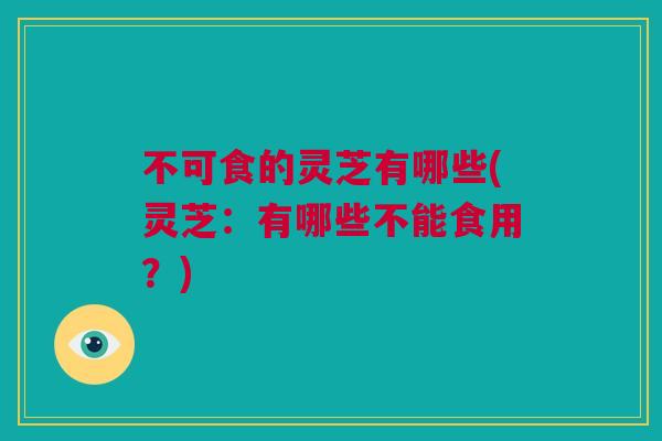 不可食的灵芝有哪些(灵芝：有哪些不能食用？)