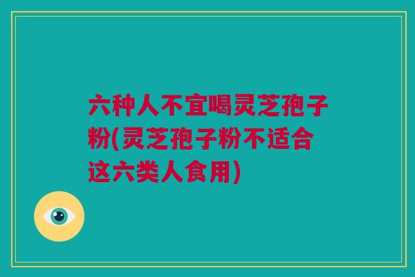 六种人不宜喝灵芝孢子粉(灵芝孢子粉不适合这六类人食用) 六种人不宜喝灵芝孢子粉(灵芝孢子粉不适合这六类人食用)