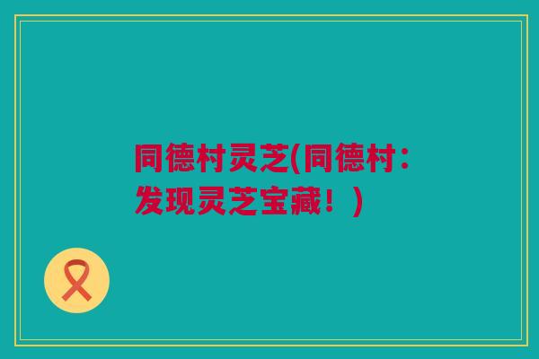同德村灵芝(同德村：发现灵芝宝藏！)