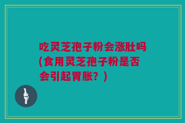 吃灵芝孢子粉会涨肚吗(食用灵芝孢子粉是否会引起胃胀？)
