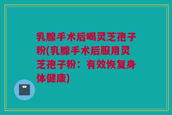 乳腺手术后喝灵芝孢子粉(乳腺手术后服用灵芝孢子粉：有效恢复身体健康)