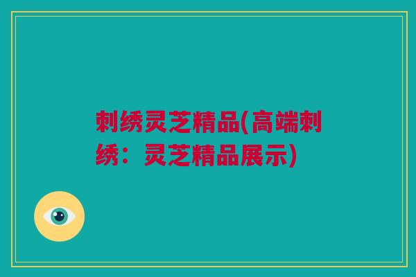 刺绣灵芝精品(高端刺绣：灵芝精品展示)