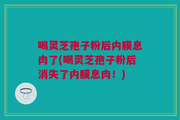 喝灵芝孢子粉后内膜息肉了(喝灵芝孢子粉后消失了内膜息肉！)