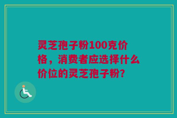 灵芝孢子粉100克价格，消费者应选择什么价位的灵芝孢子粉？