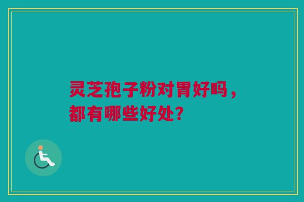 灵芝孢子粉对胃好吗，都有哪些好处？
