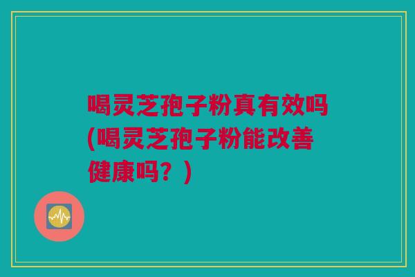 喝灵芝孢子粉真有效吗(喝灵芝孢子粉能改善健康吗？)