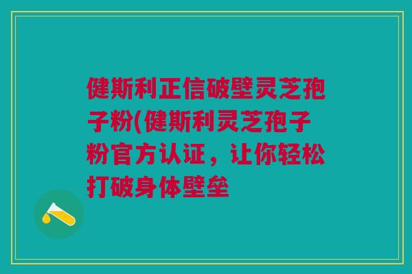 健斯利正信破壁灵芝孢子粉(健斯利灵芝孢子粉官方认证，让你轻松打破身体壁垒
