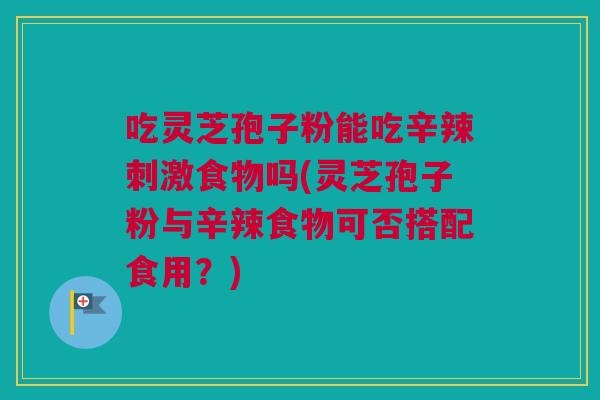 吃灵芝孢子粉能吃辛辣刺激食物吗(灵芝孢子粉与辛辣食物可否搭配食用？)