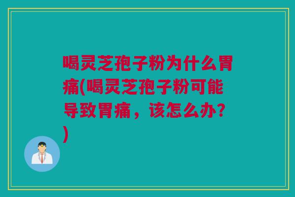 喝灵芝孢子粉为什么胃痛(喝灵芝孢子粉可能导致胃痛,该怎么办?) 喝灵芝孢子粉为什么胃痛(喝灵芝孢子粉可能导致胃痛,该怎么办?)