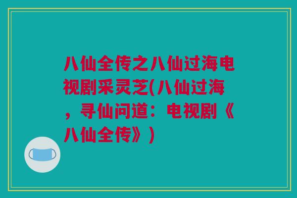 八仙全传之八仙过海电视剧采灵芝(八仙过海，寻仙问道：电视剧《八仙全传》)