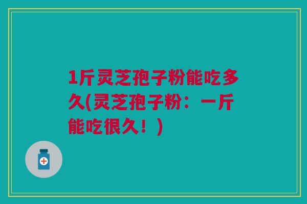 1斤灵芝孢子粉能吃多久(灵芝孢子粉:一斤能吃很久!) 1斤灵芝孢子粉能吃多久(灵芝孢子粉:一斤能吃很久!)