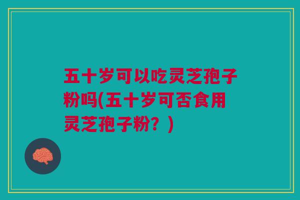 五十岁可以吃灵芝孢子粉吗(五十岁可否食用灵芝孢子粉?) 五十岁可以吃灵芝孢子粉吗(五十岁可否食用灵芝孢子粉?)