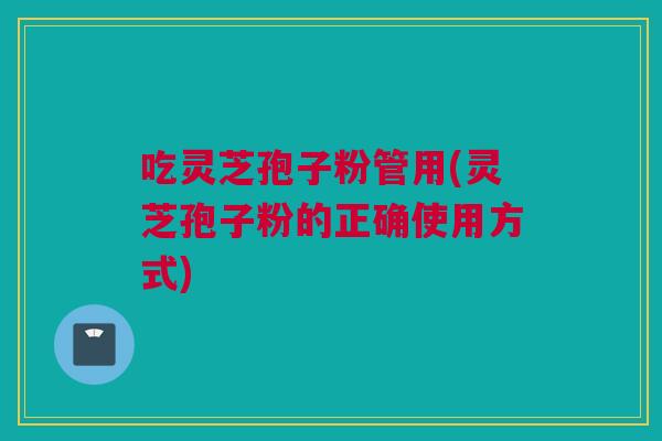 吃灵芝孢子粉管用(灵芝孢子粉的正确使用方式) 吃灵芝孢子粉管用(灵芝孢子粉的正确使用方式)