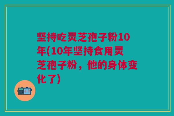 坚持吃灵芝孢子粉10年(10年坚持食用灵芝孢子粉,他的身体变化了) 坚持吃灵芝孢子粉10年(10年坚持食用灵芝孢子粉,他的身体变化了)