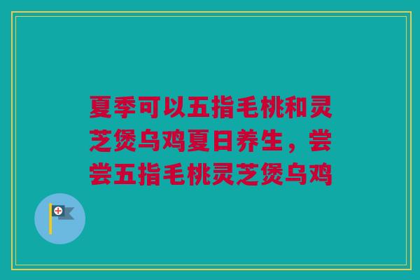 夏季可以五指毛桃和灵芝煲乌鸡夏日养生,尝尝五指毛桃灵芝煲乌鸡 夏季可以五指毛桃和灵芝煲乌鸡夏日养生,尝尝五指毛桃灵芝煲乌鸡