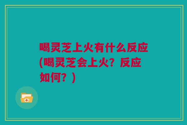 喝灵芝上火有什么反应(喝灵芝会上火?反应如何?) 喝灵芝上火有什么反应(喝灵芝会上火?反应如何?)