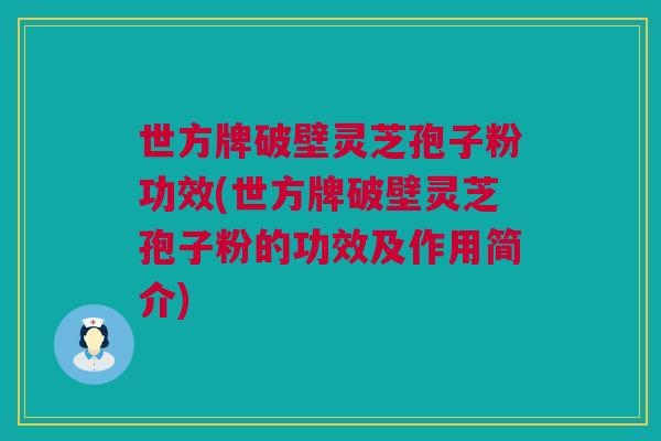 世方牌破壁灵芝孢子粉功效(世方牌破壁灵芝孢子粉的功效及作用简介) 世方牌破壁灵芝孢子粉功效(世方牌破壁灵芝孢子粉的功效及作用简介)