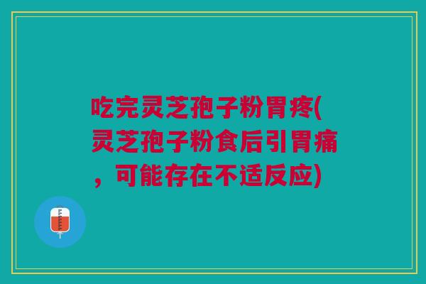 吃完灵芝孢子粉胃疼(灵芝孢子粉食后引胃痛,可能存在不适反应) 吃完灵芝孢子粉胃疼(灵芝孢子粉食后引胃痛,可能存在不适反应)