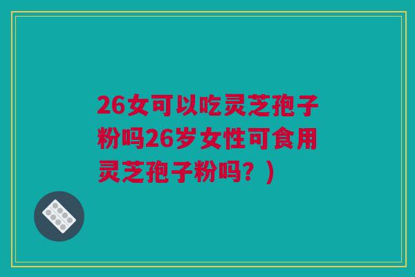 26女可以吃灵芝孢子粉吗26岁女性可食用灵芝孢子粉吗?) 26女可以吃灵芝孢子粉吗26岁女性可食用灵芝孢子粉吗?)