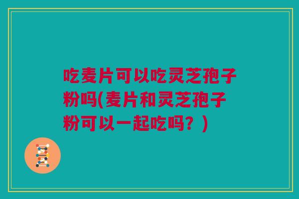 吃麦片可以吃灵芝孢子粉吗(麦片和灵芝孢子粉可以一起吃吗?) 吃麦片可以吃灵芝孢子粉吗(麦片和灵芝孢子粉可以一起吃吗?)