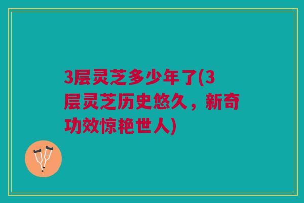 3层灵芝多少年了(3层灵芝历史悠久,新奇功效惊艳世人) 3层灵芝多少年了(3层灵芝历史悠久,新奇功效惊艳世人)