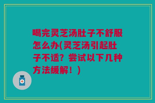 喝完灵芝汤肚子不舒服怎么办(灵芝汤引起肚子不适?尝试以下几种方法缓解!) 喝完灵芝汤肚子不舒服怎么办(灵芝汤引起肚子不适?尝试以下几种方法缓解!)