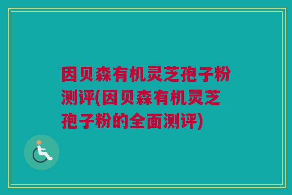 因贝森有机灵芝孢子粉测评(因贝森有机灵芝孢子粉的全面测评) 因贝森有机灵芝孢子粉测评(因贝森有机灵芝孢子粉的全面测评)