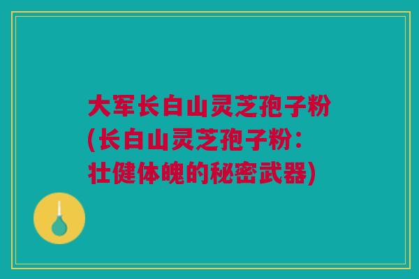 大军长白山灵芝孢子粉(长白山灵芝孢子粉:壮健体魄的秘密武器) 大军长白山灵芝孢子粉(长白山灵芝孢子粉:壮健体魄的秘密武器)
