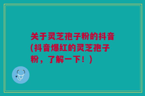 关于灵芝孢子粉的抖音(抖音爆红的灵芝孢子粉,了解一下!) 关于灵芝孢子粉的抖音(抖音爆红的灵芝孢子粉,了解一下!)