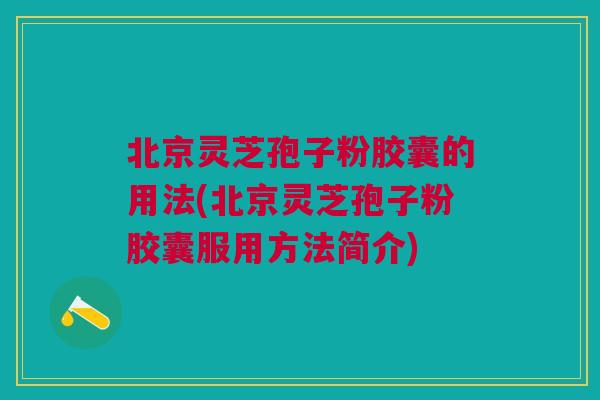 北京灵芝孢子粉胶囊的用法(北京灵芝孢子粉胶囊服用方法简介) 北京灵芝孢子粉胶囊的用法(北京灵芝孢子粉胶囊服用方法简介)